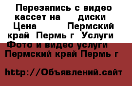 Перезапись с видео-кассет на DVD диски › Цена ­ 100 - Пермский край, Пермь г. Услуги » Фото и видео услуги   . Пермский край,Пермь г.